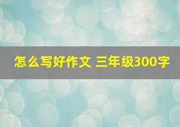 怎么写好作文 三年级300字